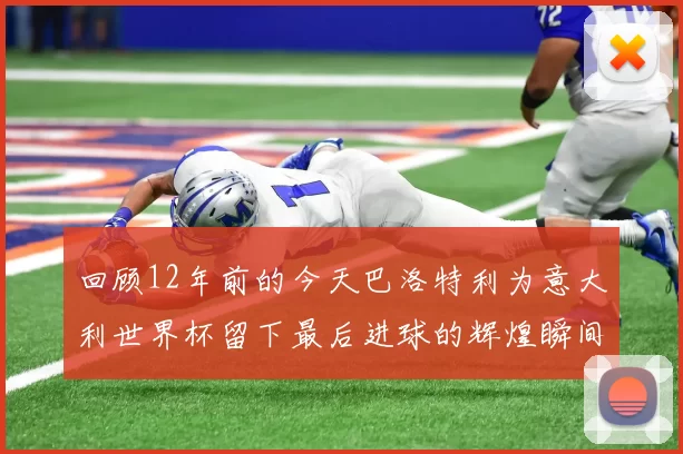 回顾12年前的今天巴洛特利为意大利世界杯留下最后进球的辉煌瞬间