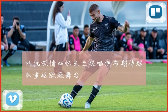 帕托深情回忆米兰祝福伊布期待球队重返欧冠舞台