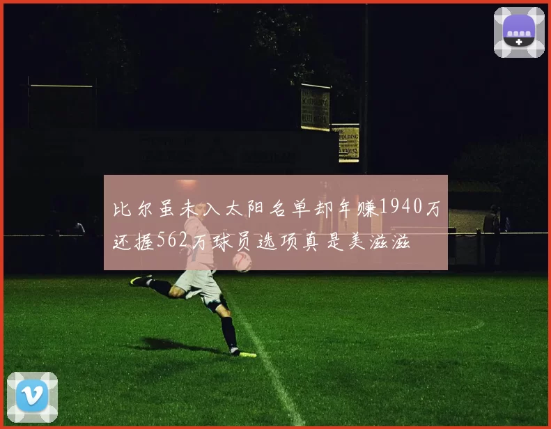 比尔虽未入太阳名单却年赚1940万还握562万球员选项真是美滋滋