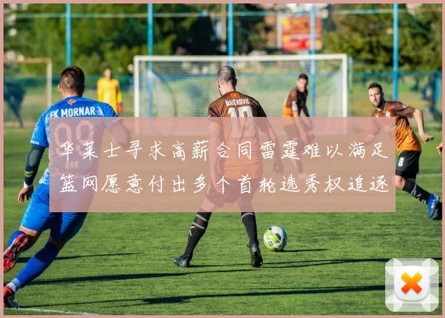 华莱士寻求高薪合同雷霆难以满足篮网愿意付出多个首轮选秀权追逐