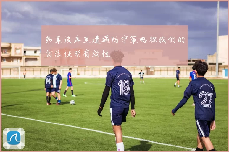 弗莱谈库里遭遇防守策略称我们的打法证明有效性