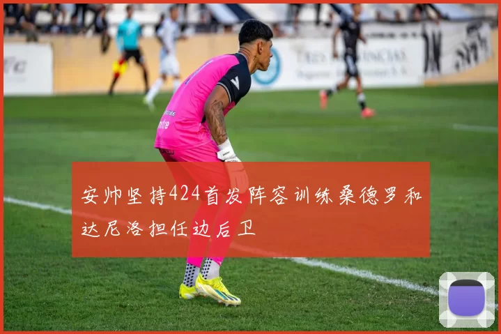 安帅坚持424首发阵容训练桑德罗和达尼洛担任边后卫