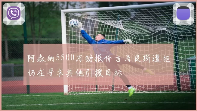 阿森纳5500万镑报价吉马良斯遭拒仍在寻求其他引援目标